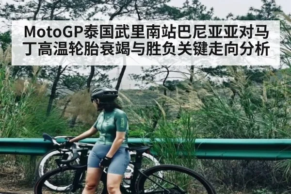 MotoGP泰国武里南站巴尼亚亚对马丁高温轮胎衰竭与胜负关键走向分析