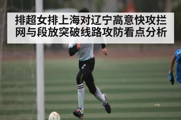 排超女排上海对辽宁高意快攻拦网与段放突破线路攻防看点分析